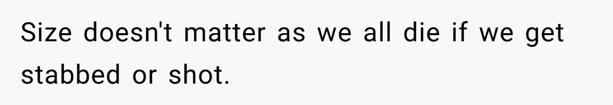 Size doesn't matter as we all die if we get stabbed or shot.