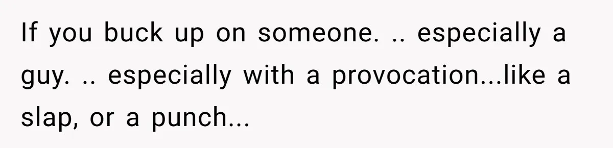 If you buck up on someone. .. especially a guy. .. especially with a provocation...like a slap, or a punch...