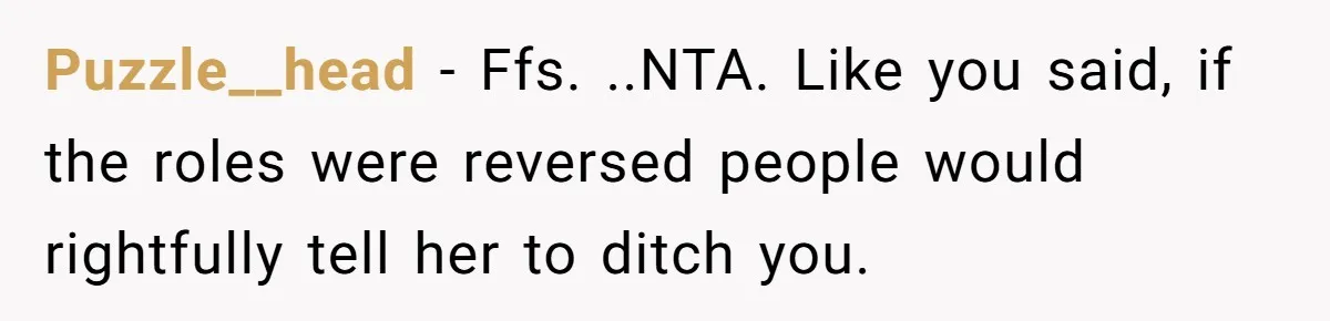 Puzzle__head − Ffs. ..NTA. Like you said, if the roles were reversed people would rightfully tell her to ditch you.