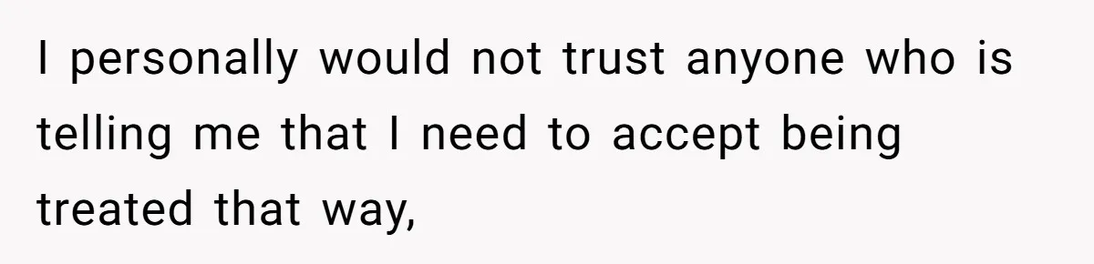 I personally would not trust anyone who is telling me that I need to accept being treated that way,