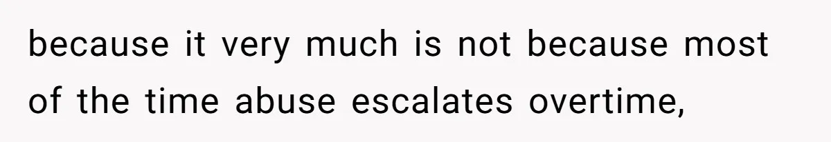 because it very much is not because most of the time abuse escalates overtime,