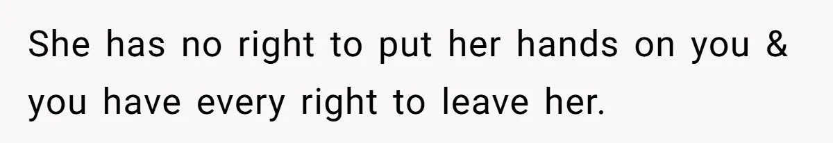 She has no right to put her hands on you & you have every right to leave her.