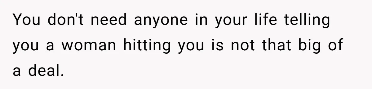 You don't need anyone in your life telling you a woman hitting you is not that big of a deal.