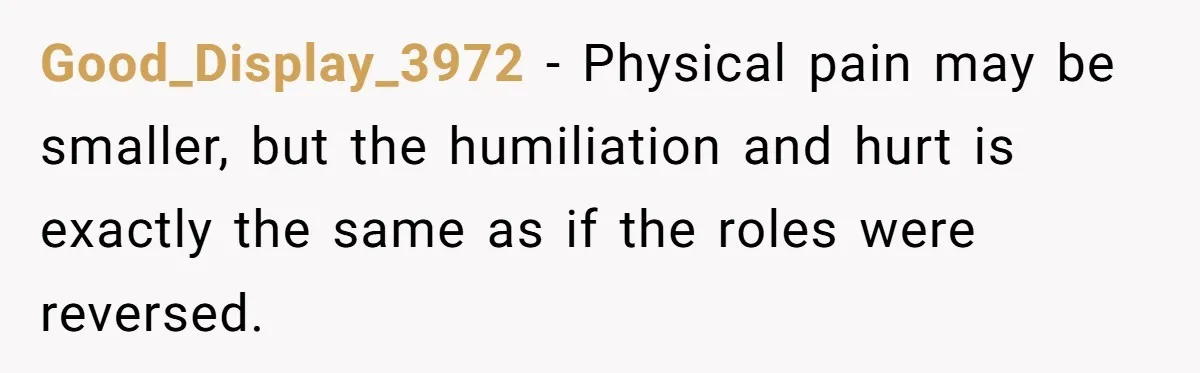 Good_Display_3972 − Physical pain may be smaller, but the humiliation and hurt is exactly the same as if the roles were reversed.