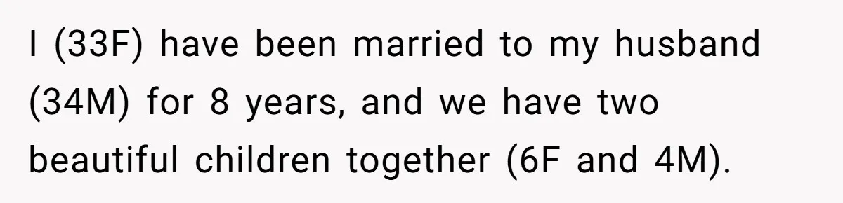 Husband Comes Out After 8 Years, Then Demands Divorce And Full Custody I (33F) have been married to my husband (34M) for 8 years, and we have two beautiful children together (6F and 4M).