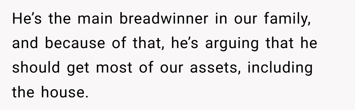 Husband Comes Out After 8 Years, Then Demands Divorce And Full Custody He’s the main breadwinner in our family, and because of that, he’s arguing that he should get most of our assets, including the house.