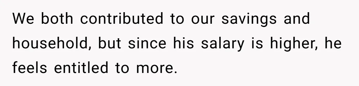 Husband Comes Out After 8 Years, Then Demands Divorce And Full Custody We both contributed to our savings and household, but since his salary is higher, he feels entitled to more.