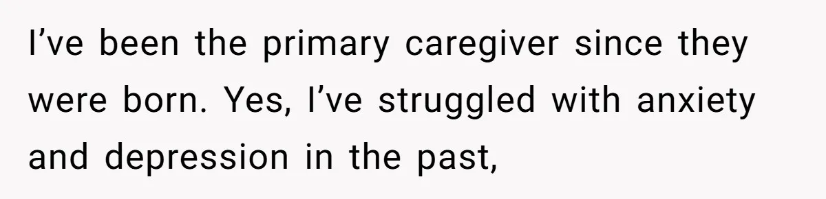 Husband Comes Out After 8 Years, Then Demands Divorce And Full Custody I’ve been the primary caregiver since they were born. Yes, I’ve struggled with anxiety and depression in the past,