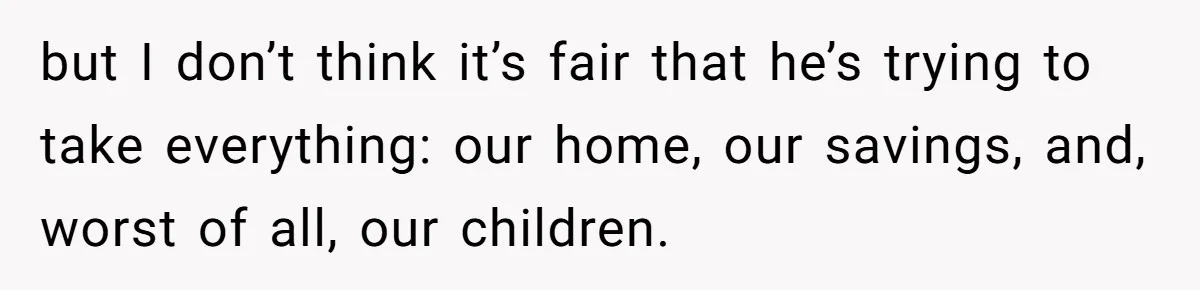 Husband Comes Out After 8 Years, Then Demands Divorce And Full Custody but I don’t think it’s fair that he’s trying to take everything: our home, our savings, and, worst of all, our children.
