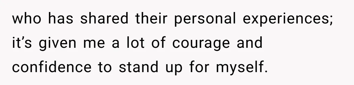 Husband Comes Out After 8 Years, Then Demands Divorce And Full Custody who has shared their personal experiences; it’s given me a lot of courage and confidence to stand up for myself.