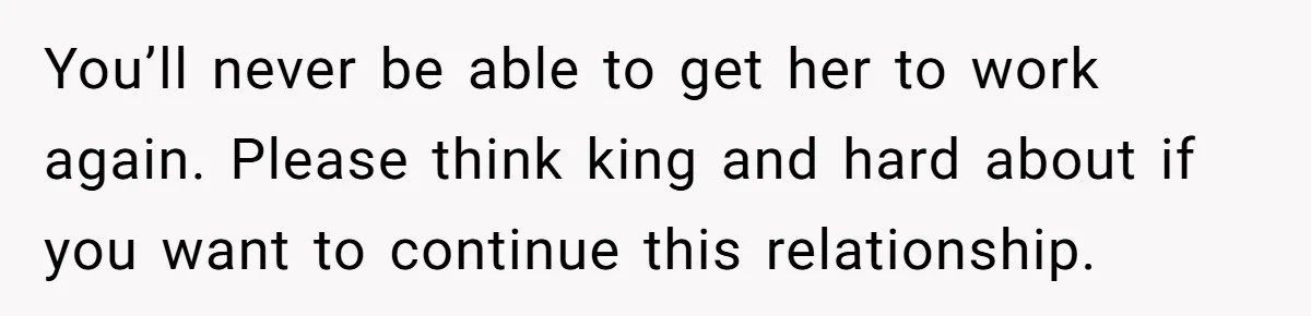 Man Refuses To Bankroll Girlfriend’s Dream Of Being A Stay-At-Home Mom, Her Mom Calls Him ‘Selfish’ You’ll never be able to get her to work again. Please think king and hard about if you want to continue this relationship.