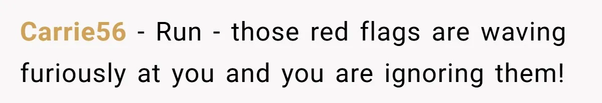 Man Refuses To Bankroll Girlfriend’s Dream Of Being A Stay-At-Home Mom, Her Mom Calls Him ‘Selfish’ Carrie56 − Run - those red flags are waving furiously at you and you are ignoring them!