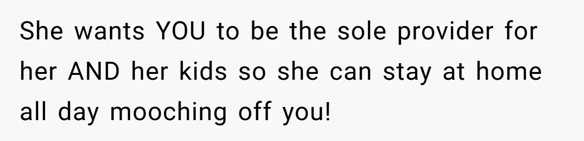 Man Refuses To Bankroll Girlfriend’s Dream Of Being A Stay-At-Home Mom, Her Mom Calls Him ‘Selfish’ She wants YOU to be the sole provider for her AND her kids so she can stay at home all day mooching off you!