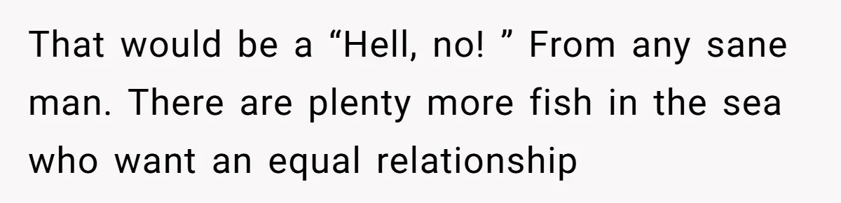 Man Refuses To Bankroll Girlfriend’s Dream Of Being A Stay-At-Home Mom, Her Mom Calls Him ‘Selfish’ That would be a “Hell, no! ” From any sane man. There are plenty more fish in the sea who want an equal relationship