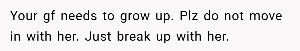 Man Refuses To Bankroll Girlfriend’s Dream Of Being A Stay-At-Home Mom, Her Mom Calls Him ‘Selfish’ Your gf needs to grow up. Plz do not move in with her. Just break up with her.