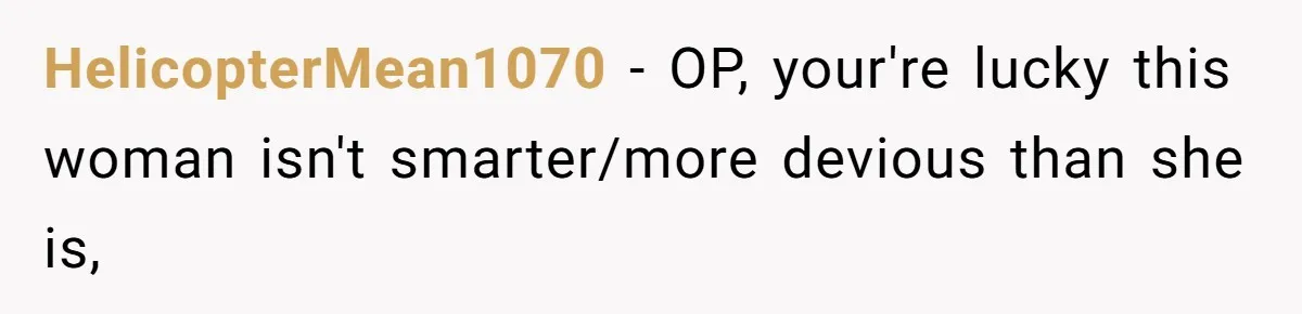 Man Refuses To Bankroll Girlfriend’s Dream Of Being A Stay-At-Home Mom, Her Mom Calls Him ‘Selfish’ HelicopterMean1070 − OP, your're lucky this woman isn't smarter/more devious than she is,