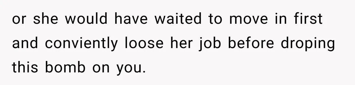 Man Refuses To Bankroll Girlfriend’s Dream Of Being A Stay-At-Home Mom, Her Mom Calls Him ‘Selfish’ or she would have waited to move in first and conviently loose her job before droping this bomb on you.