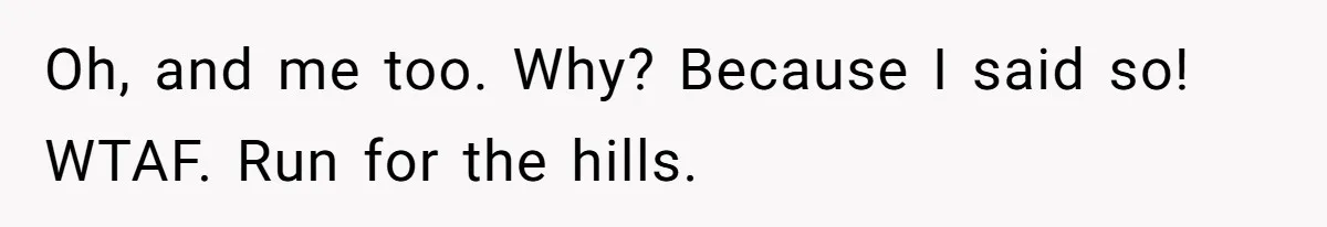 Man Refuses To Bankroll Girlfriend’s Dream Of Being A Stay-At-Home Mom, Her Mom Calls Him ‘Selfish’ Oh, and me too. Why? Because I said so! WTAF. Run for the hills.