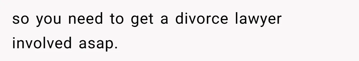 Husband Comes Out After 8 Years, Then Demands Divorce And Full Custody so you need to get a divorce lawyer involved asap.