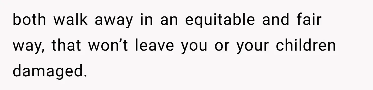 Husband Comes Out After 8 Years, Then Demands Divorce And Full Custody both walk away in an equitable and fair way, that won’t leave you or your children damaged.