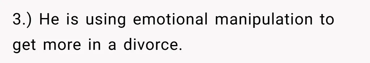 Husband Comes Out After 8 Years, Then Demands Divorce And Full Custody 3.) He is using emotional manipulation to get more in a divorce.