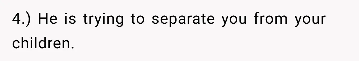 Husband Comes Out After 8 Years, Then Demands Divorce And Full Custody 4.) He is trying to separate you from your children.