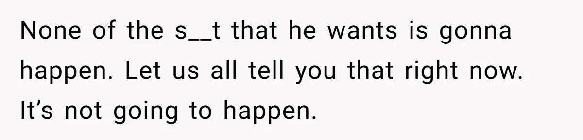 Husband Comes Out After 8 Years, Then Demands Divorce And Full Custody None of the s__t that he wants is gonna happen. Let us all tell you that right now. It’s not going to happen.