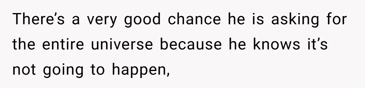 Husband Comes Out After 8 Years, Then Demands Divorce And Full Custody There’s a very good chance he is asking for the entire universe because he knows it’s not going to happen,