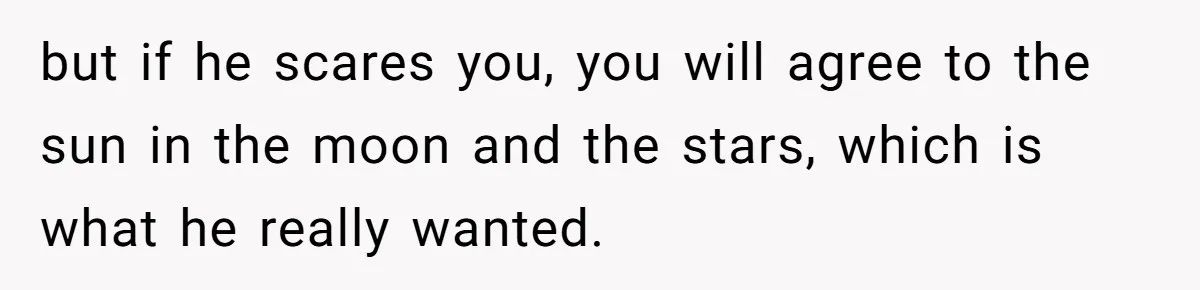 Husband Comes Out After 8 Years, Then Demands Divorce And Full Custody but if he scares you, you will agree to the sun in the moon and the stars, which is what he really wanted.