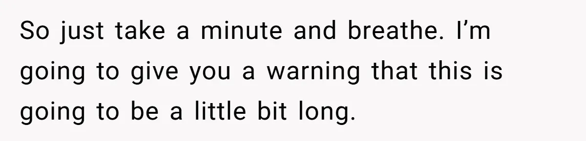 Husband Comes Out After 8 Years, Then Demands Divorce And Full Custody So just take a minute and breathe. I’m going to give you a warning that this is going to be a little bit long.