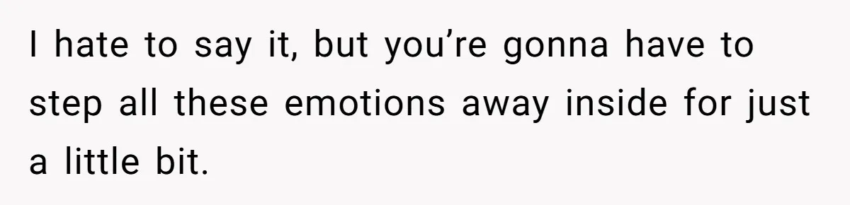 Husband Comes Out After 8 Years, Then Demands Divorce And Full Custody I hate to say it, but you’re gonna have to step all these emotions away inside for just a little bit.