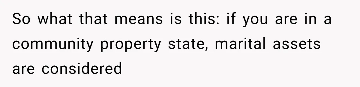Husband Comes Out After 8 Years, Then Demands Divorce And Full Custody So what that means is this: if you are in a community property state, marital assets are considered