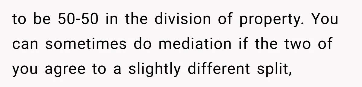 Husband Comes Out After 8 Years, Then Demands Divorce And Full Custody to be 50-50 in the division of property. You can sometimes do mediation if the two of you agree to a slightly different split,