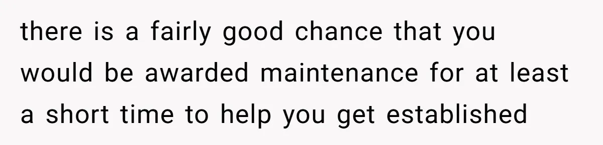 Husband Comes Out After 8 Years, Then Demands Divorce And Full Custody there is a fairly good chance that you would be awarded maintenance for at least a short time to help you get established