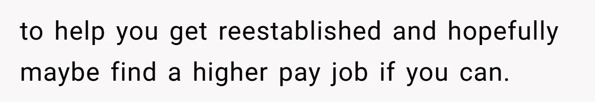 Husband Comes Out After 8 Years, Then Demands Divorce And Full Custody to help you get reestablished and hopefully maybe find a higher pay job if you can.