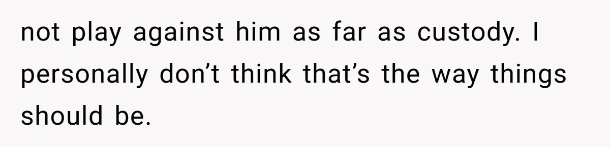 Husband Comes Out After 8 Years, Then Demands Divorce And Full Custody not play against him as far as custody. I personally don’t think that’s the way things should be.