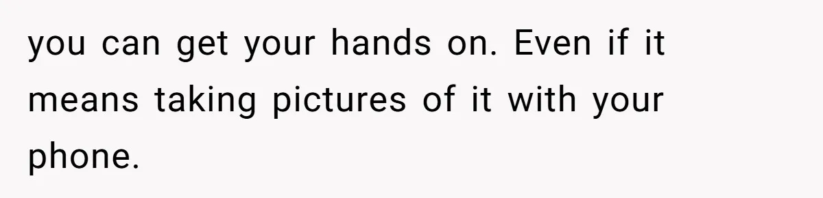 Husband Comes Out After 8 Years, Then Demands Divorce And Full Custody you can get your hands on. Even if it means taking pictures of it with your phone.