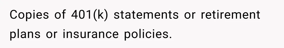 Husband Comes Out After 8 Years, Then Demands Divorce And Full Custody Copies of 401(k) statements or retirement plans or insurance policies.