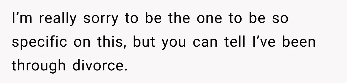 Husband Comes Out After 8 Years, Then Demands Divorce And Full Custody I’m really sorry to be the one to be so specific on this, but you can tell I’ve been through divorce.