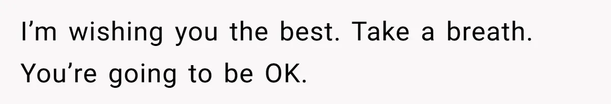Husband Comes Out After 8 Years, Then Demands Divorce And Full Custody I’m wishing you the best. Take a breath. You’re going to be OK.