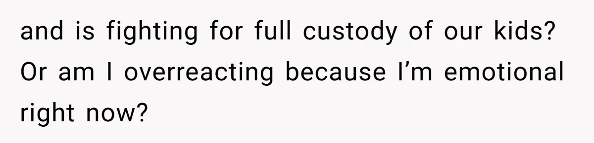 Husband Comes Out After 8 Years, Then Demands Divorce And Full Custody and is fighting for full custody of our kids? Or am I overreacting because I’m emotional right now?