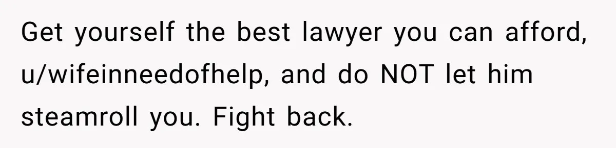 Husband Comes Out After 8 Years, Then Demands Divorce And Full Custody Get yourself the best lawyer you can afford, u/wifeinneedofhelp, and do NOT let him steamroll you. Fight back.