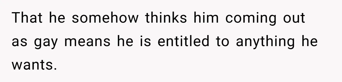 Husband Comes Out After 8 Years, Then Demands Divorce And Full Custody That he somehow thinks him coming out as gay means he is entitled to anything he wants.