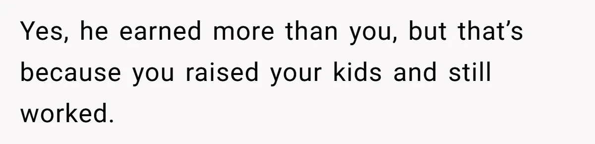 Husband Comes Out After 8 Years, Then Demands Divorce And Full Custody Yes, he earned more than you, but that’s because you raised your kids and still worked.