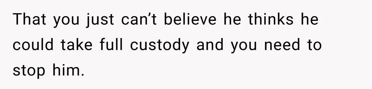 Husband Comes Out After 8 Years, Then Demands Divorce And Full Custody That you just can’t believe he thinks he could take full custody and you need to stop him.