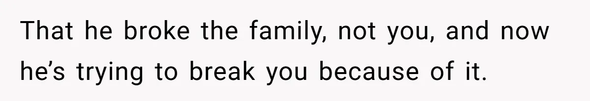 Husband Comes Out After 8 Years, Then Demands Divorce And Full Custody That he broke the family, not you, and now he’s trying to break you because of it.