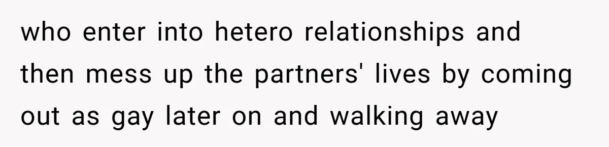 Husband Comes Out After 8 Years, Then Demands Divorce And Full Custody who enter into hetero relationships and then mess up the partners' lives by coming out as gay later on and walking away