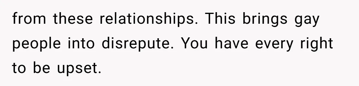 Husband Comes Out After 8 Years, Then Demands Divorce And Full Custody from these relationships. This brings gay people into disrepute. You have every right to be upset.
