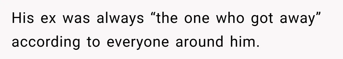 His ex was always “the one who got away” according to everyone around him.