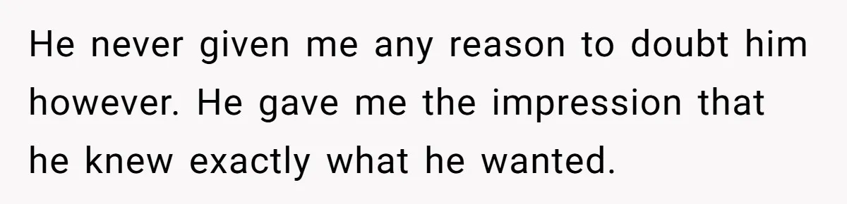 He never given me any reason to doubt him however. He gave me the impression that he knew exactly what he wanted.